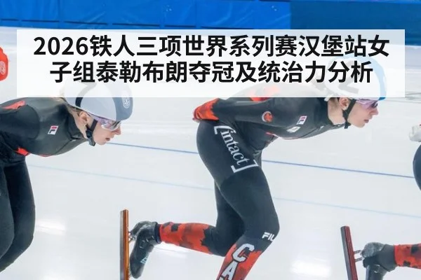 2026铁人三项世界系列赛汉堡站女子组泰勒布朗夺冠及统治力分析