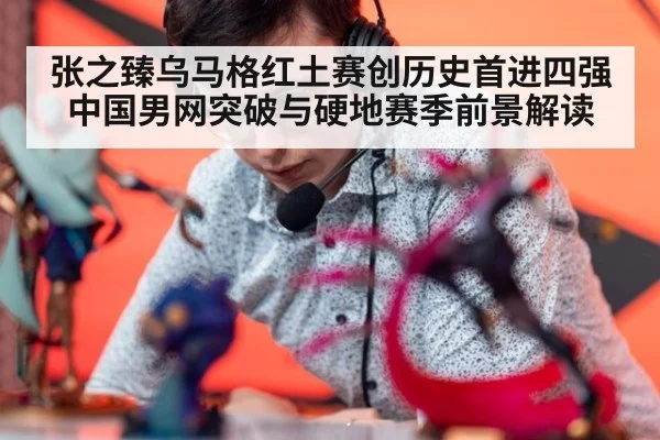 张之臻乌马格红土赛创历史首进四强 中国男网突破与硬地赛季前景解读