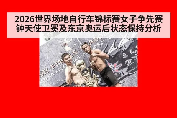2026世界场地自行车锦标赛女子争先赛钟天使卫冕及东京奥运后状态保持分析
