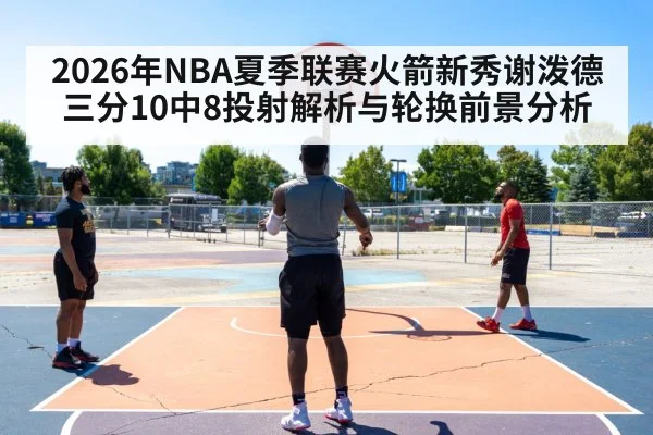 2026年NBA夏季联赛火箭新秀谢泼德三分10中8投射解析与轮换前景分析