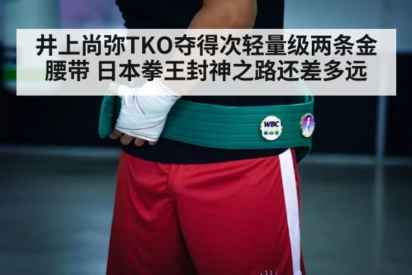 井上尚弥TKO夺得次轻量级两条金腰带 日本拳王封神之路还差多远