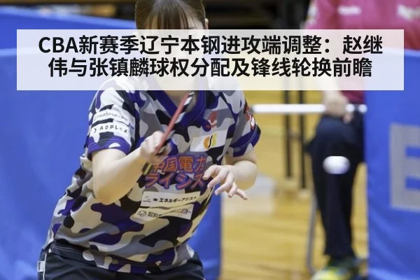 CBA新赛季辽宁本钢进攻端调整：赵继伟与张镇麟球权分配及锋线轮换前瞻